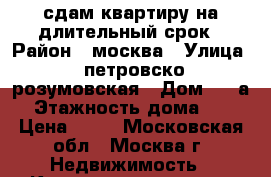 сдам квартиру на длительный срок › Район ­ москва › Улица ­ петровско-розумовская › Дом ­ 4 а › Этажность дома ­ 5 › Цена ­ 40 - Московская обл., Москва г. Недвижимость » Квартиры аренда   . Московская обл.